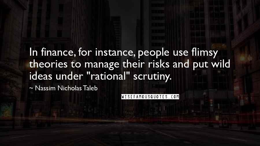 Nassim Nicholas Taleb Quotes: In finance, for instance, people use flimsy theories to manage their risks and put wild ideas under "rational" scrutiny.