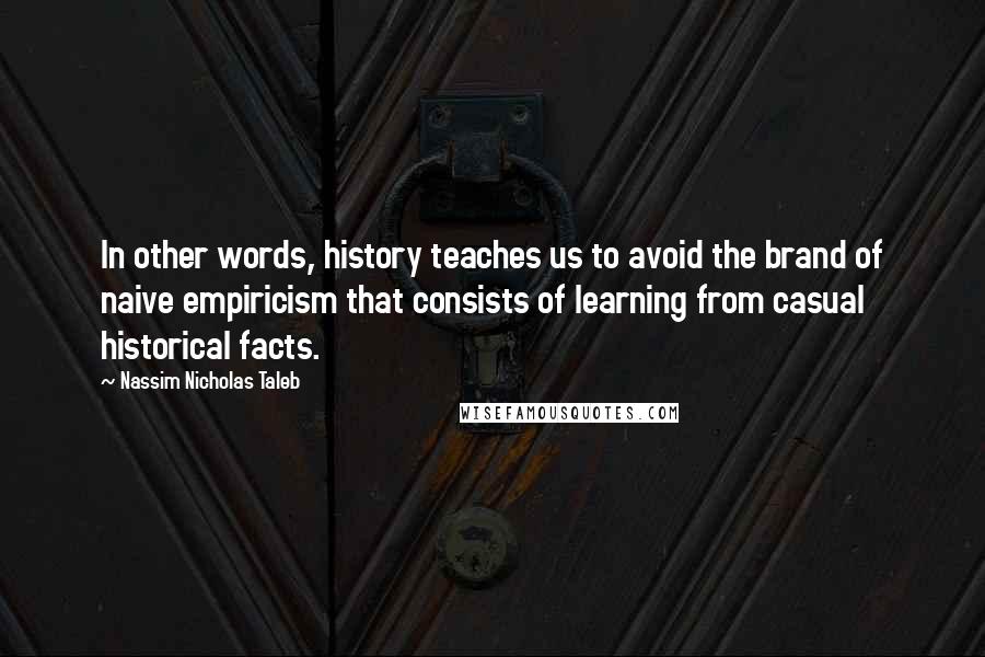 Nassim Nicholas Taleb Quotes: In other words, history teaches us to avoid the brand of naive empiricism that consists of learning from casual historical facts.