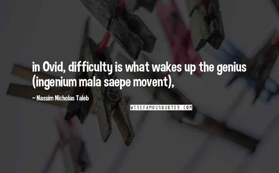 Nassim Nicholas Taleb Quotes: in Ovid, difficulty is what wakes up the genius (ingenium mala saepe movent),