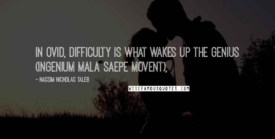 Nassim Nicholas Taleb Quotes: in Ovid, difficulty is what wakes up the genius (ingenium mala saepe movent),