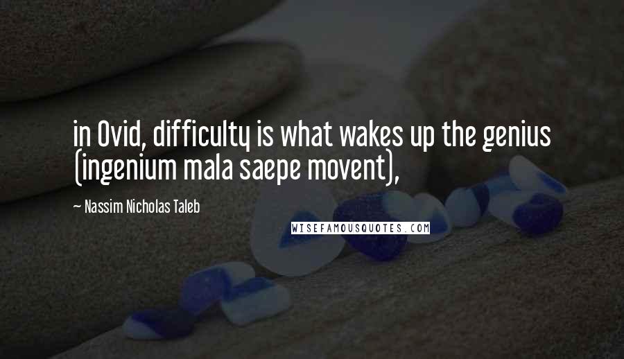 Nassim Nicholas Taleb Quotes: in Ovid, difficulty is what wakes up the genius (ingenium mala saepe movent),