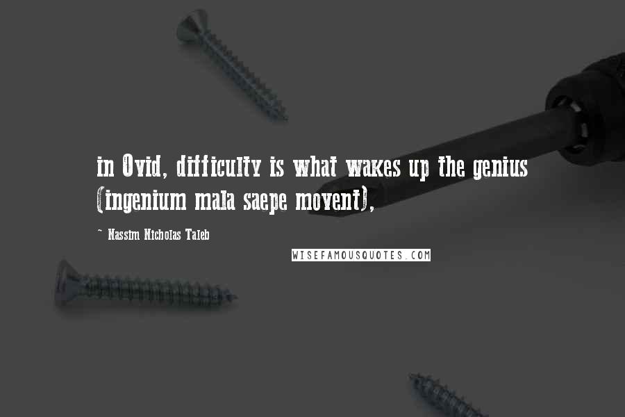 Nassim Nicholas Taleb Quotes: in Ovid, difficulty is what wakes up the genius (ingenium mala saepe movent),