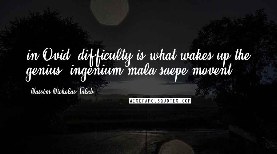 Nassim Nicholas Taleb Quotes: in Ovid, difficulty is what wakes up the genius (ingenium mala saepe movent),