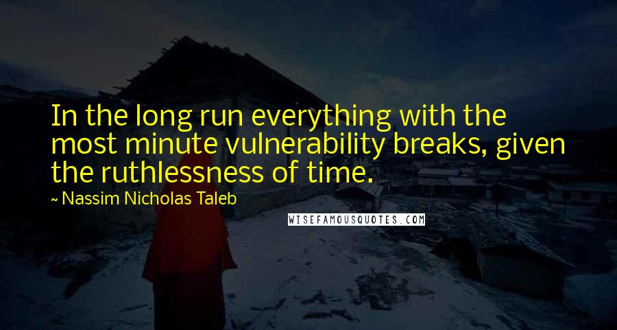 Nassim Nicholas Taleb Quotes: In the long run everything with the most minute vulnerability breaks, given the ruthlessness of time.