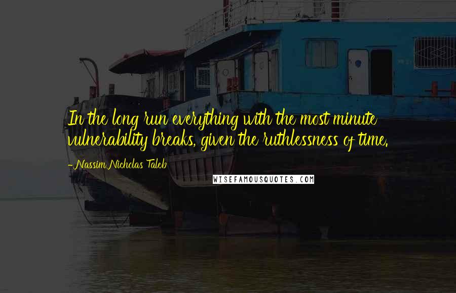 Nassim Nicholas Taleb Quotes: In the long run everything with the most minute vulnerability breaks, given the ruthlessness of time.
