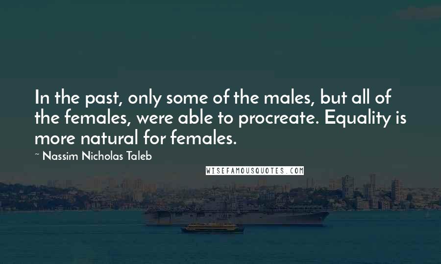 Nassim Nicholas Taleb Quotes: In the past, only some of the males, but all of the females, were able to procreate. Equality is more natural for females.