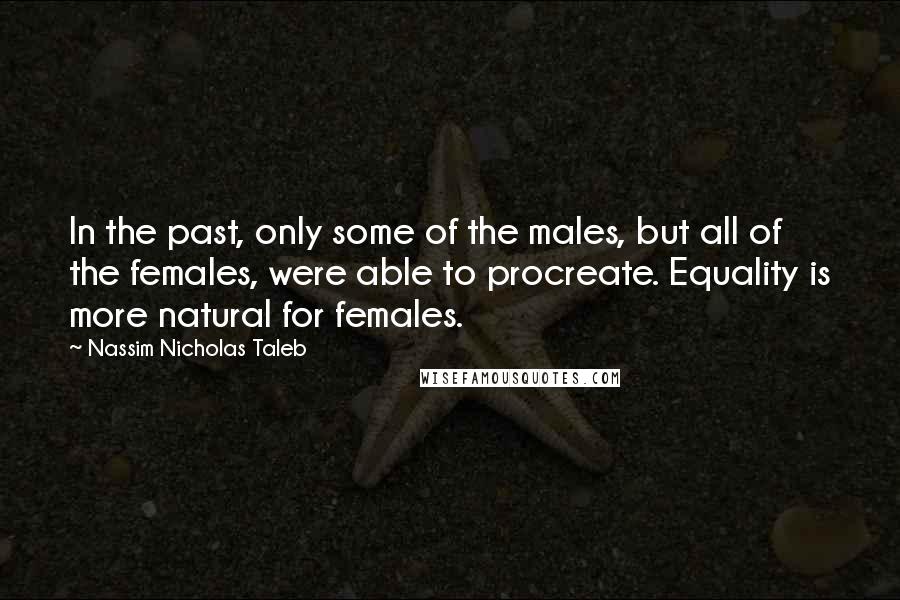 Nassim Nicholas Taleb Quotes: In the past, only some of the males, but all of the females, were able to procreate. Equality is more natural for females.