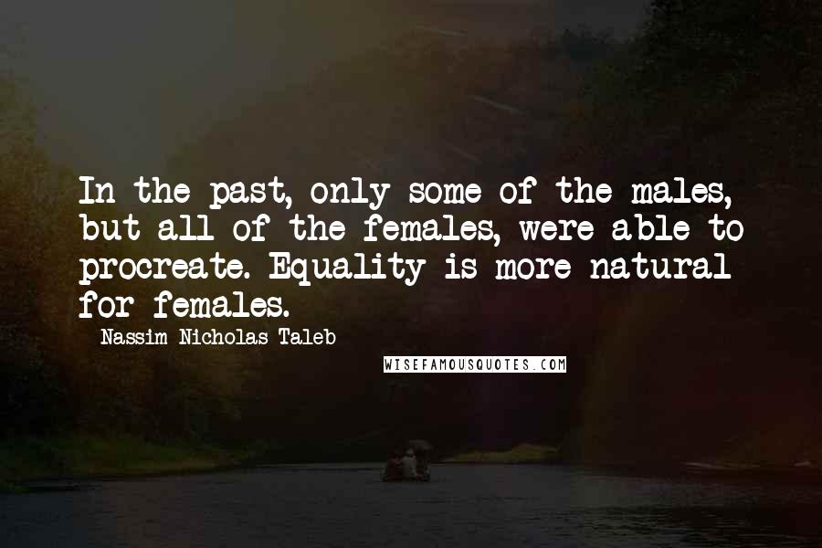 Nassim Nicholas Taleb Quotes: In the past, only some of the males, but all of the females, were able to procreate. Equality is more natural for females.