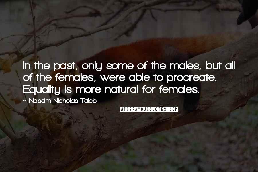 Nassim Nicholas Taleb Quotes: In the past, only some of the males, but all of the females, were able to procreate. Equality is more natural for females.