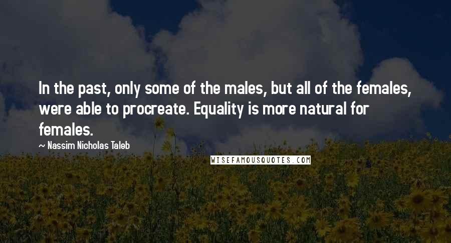 Nassim Nicholas Taleb Quotes: In the past, only some of the males, but all of the females, were able to procreate. Equality is more natural for females.