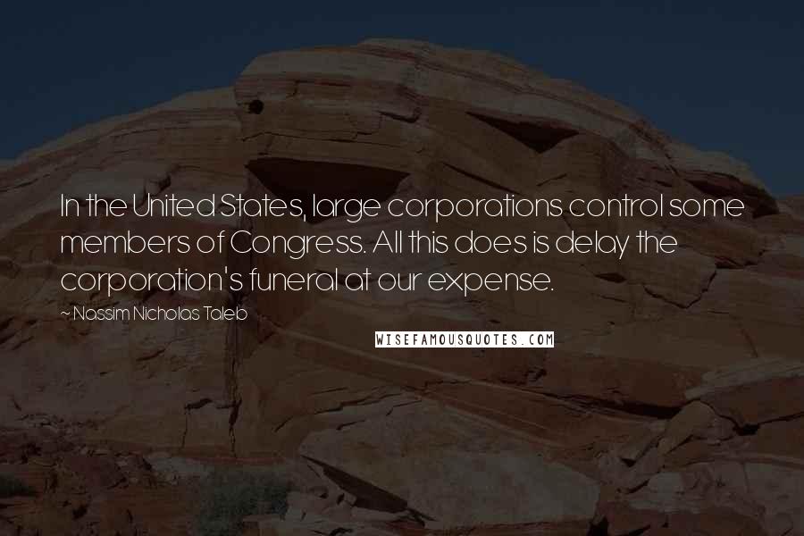 Nassim Nicholas Taleb Quotes: In the United States, large corporations control some members of Congress. All this does is delay the corporation's funeral at our expense.