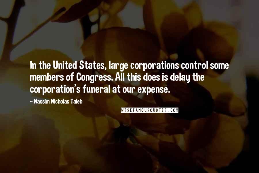 Nassim Nicholas Taleb Quotes: In the United States, large corporations control some members of Congress. All this does is delay the corporation's funeral at our expense.