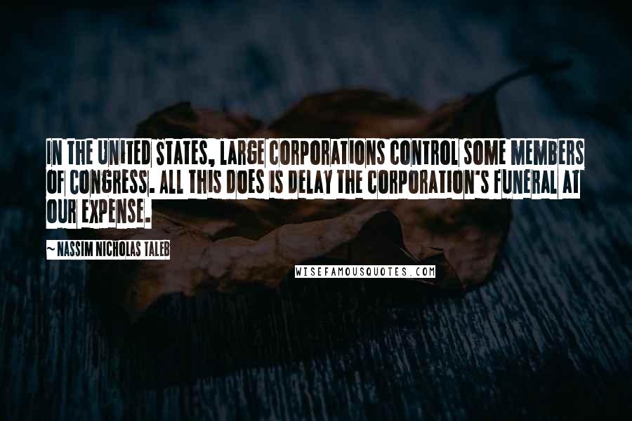 Nassim Nicholas Taleb Quotes: In the United States, large corporations control some members of Congress. All this does is delay the corporation's funeral at our expense.