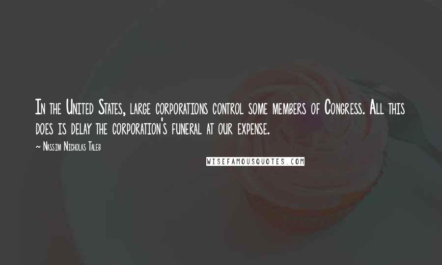 Nassim Nicholas Taleb Quotes: In the United States, large corporations control some members of Congress. All this does is delay the corporation's funeral at our expense.