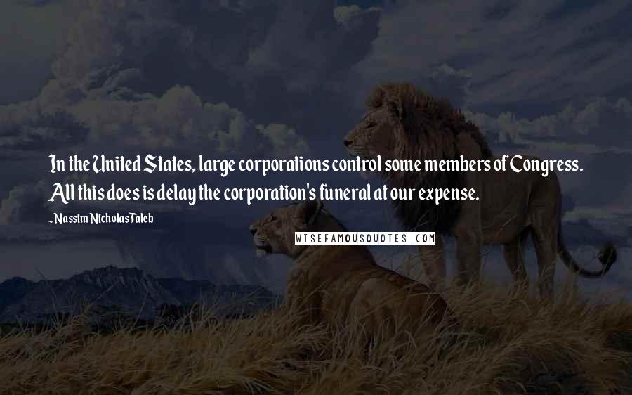 Nassim Nicholas Taleb Quotes: In the United States, large corporations control some members of Congress. All this does is delay the corporation's funeral at our expense.