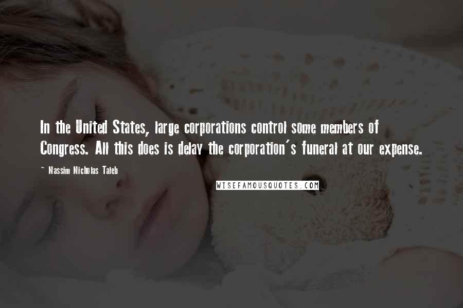 Nassim Nicholas Taleb Quotes: In the United States, large corporations control some members of Congress. All this does is delay the corporation's funeral at our expense.