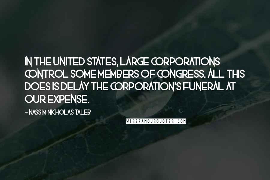 Nassim Nicholas Taleb Quotes: In the United States, large corporations control some members of Congress. All this does is delay the corporation's funeral at our expense.