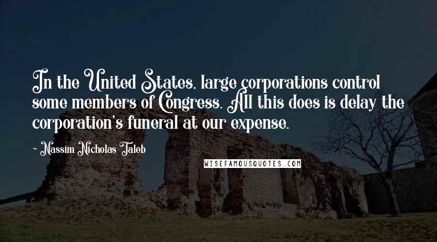 Nassim Nicholas Taleb Quotes: In the United States, large corporations control some members of Congress. All this does is delay the corporation's funeral at our expense.