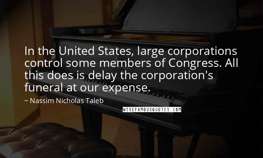 Nassim Nicholas Taleb Quotes: In the United States, large corporations control some members of Congress. All this does is delay the corporation's funeral at our expense.