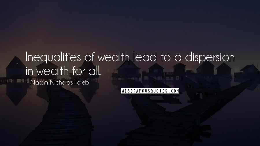 Nassim Nicholas Taleb Quotes: Inequalities of wealth lead to a dispersion in wealth for all.