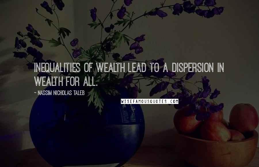 Nassim Nicholas Taleb Quotes: Inequalities of wealth lead to a dispersion in wealth for all.