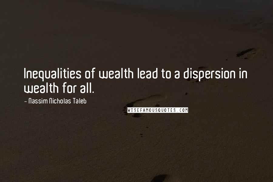 Nassim Nicholas Taleb Quotes: Inequalities of wealth lead to a dispersion in wealth for all.