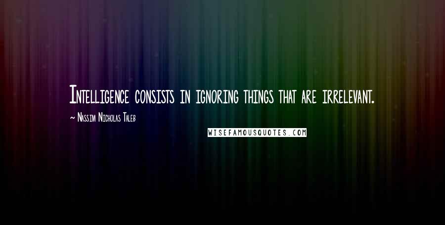 Nassim Nicholas Taleb Quotes: Intelligence consists in ignoring things that are irrelevant.