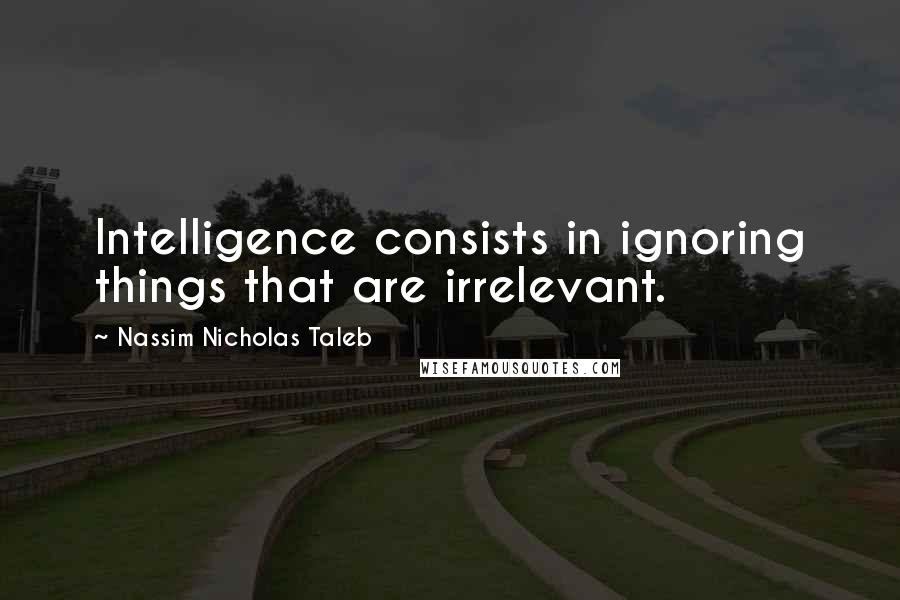 Nassim Nicholas Taleb Quotes: Intelligence consists in ignoring things that are irrelevant.