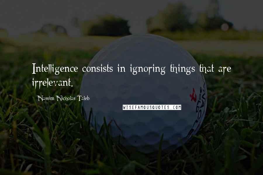 Nassim Nicholas Taleb Quotes: Intelligence consists in ignoring things that are irrelevant.