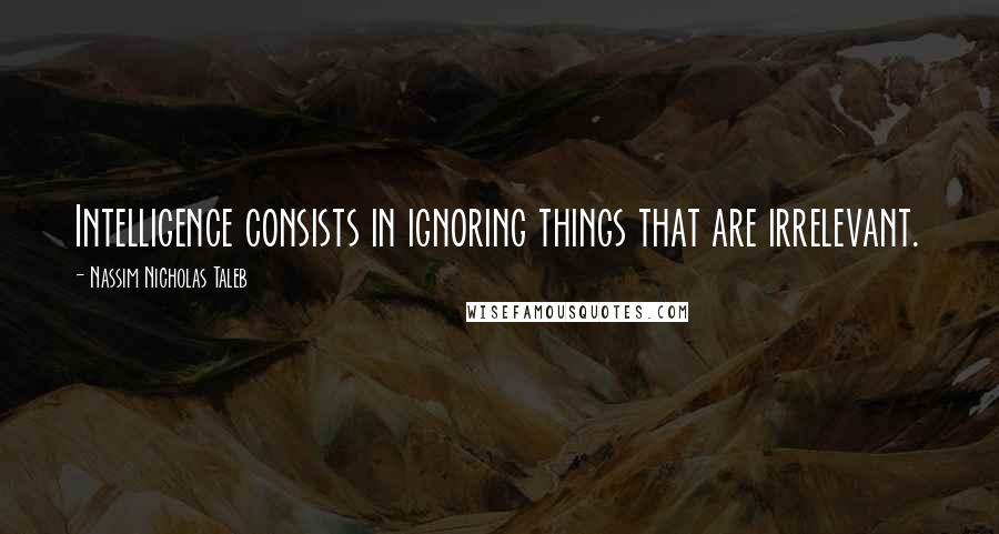 Nassim Nicholas Taleb Quotes: Intelligence consists in ignoring things that are irrelevant.