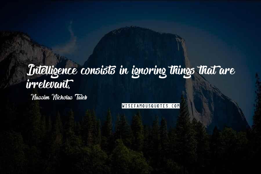 Nassim Nicholas Taleb Quotes: Intelligence consists in ignoring things that are irrelevant.