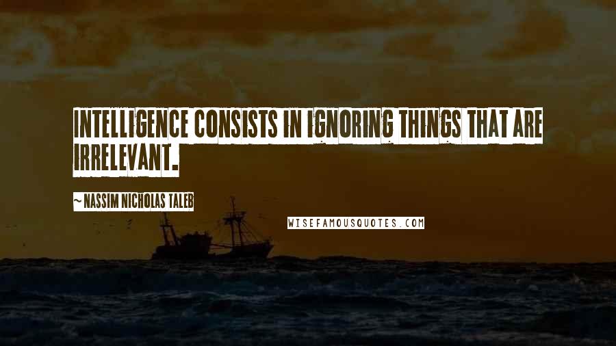 Nassim Nicholas Taleb Quotes: Intelligence consists in ignoring things that are irrelevant.