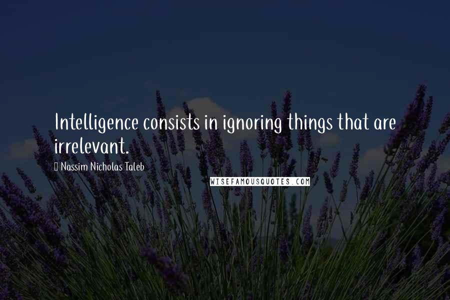 Nassim Nicholas Taleb Quotes: Intelligence consists in ignoring things that are irrelevant.