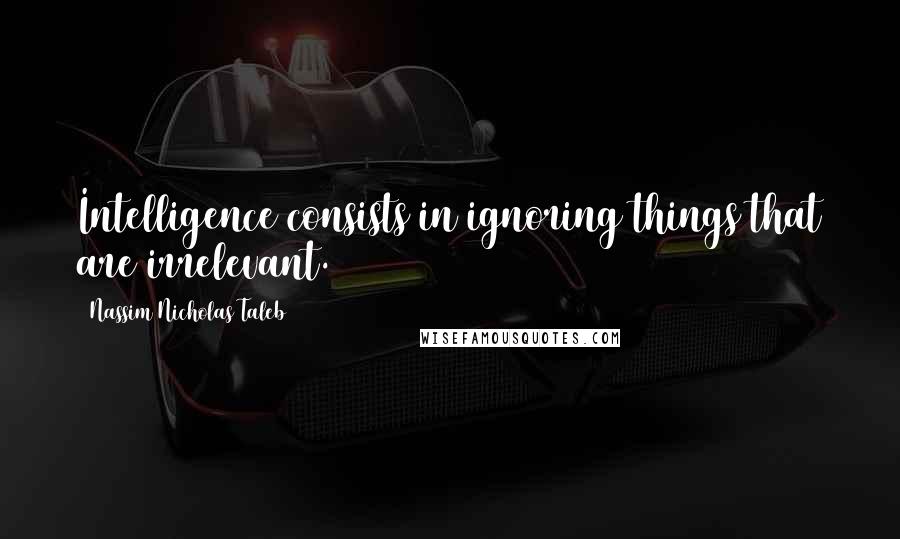 Nassim Nicholas Taleb Quotes: Intelligence consists in ignoring things that are irrelevant.