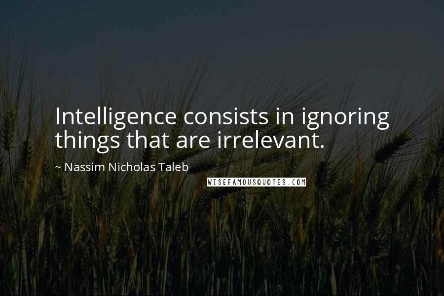 Nassim Nicholas Taleb Quotes: Intelligence consists in ignoring things that are irrelevant.