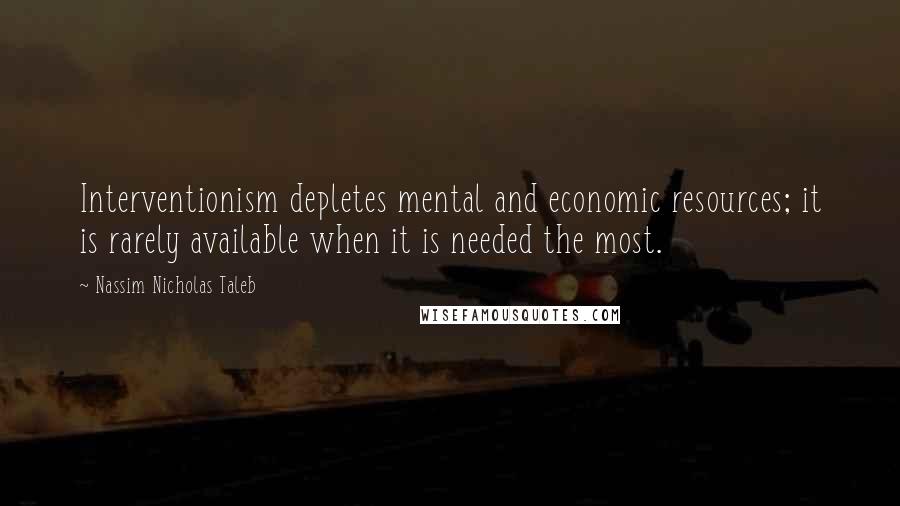 Nassim Nicholas Taleb Quotes: Interventionism depletes mental and economic resources; it is rarely available when it is needed the most.