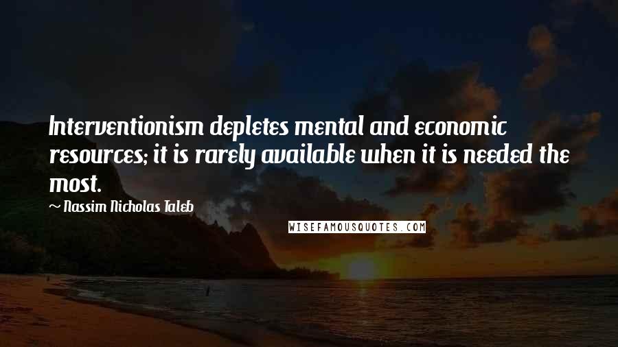 Nassim Nicholas Taleb Quotes: Interventionism depletes mental and economic resources; it is rarely available when it is needed the most.