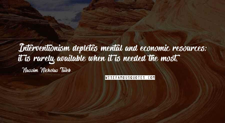 Nassim Nicholas Taleb Quotes: Interventionism depletes mental and economic resources; it is rarely available when it is needed the most.
