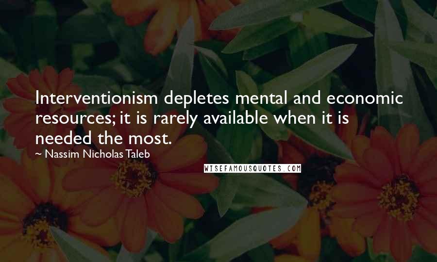 Nassim Nicholas Taleb Quotes: Interventionism depletes mental and economic resources; it is rarely available when it is needed the most.