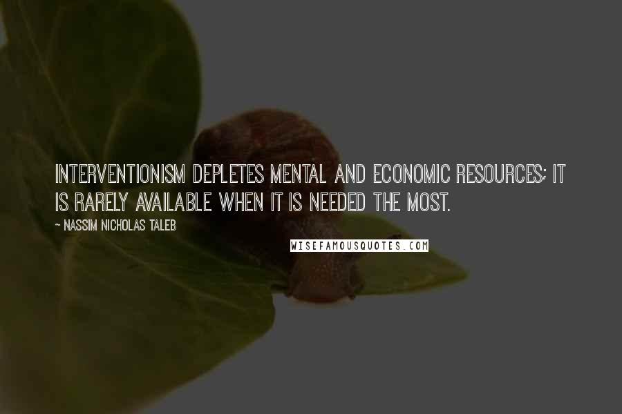 Nassim Nicholas Taleb Quotes: Interventionism depletes mental and economic resources; it is rarely available when it is needed the most.