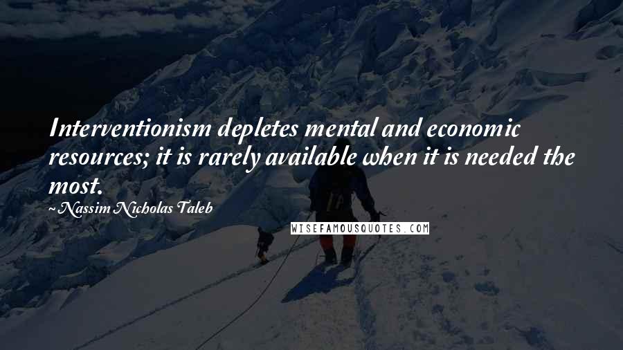 Nassim Nicholas Taleb Quotes: Interventionism depletes mental and economic resources; it is rarely available when it is needed the most.