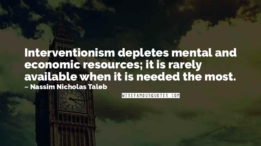 Nassim Nicholas Taleb Quotes: Interventionism depletes mental and economic resources; it is rarely available when it is needed the most.