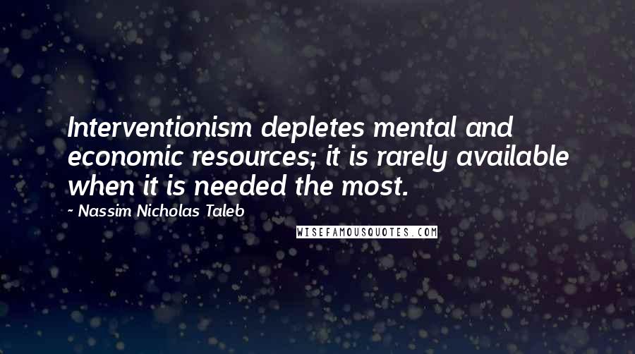 Nassim Nicholas Taleb Quotes: Interventionism depletes mental and economic resources; it is rarely available when it is needed the most.