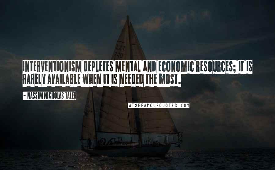 Nassim Nicholas Taleb Quotes: Interventionism depletes mental and economic resources; it is rarely available when it is needed the most.
