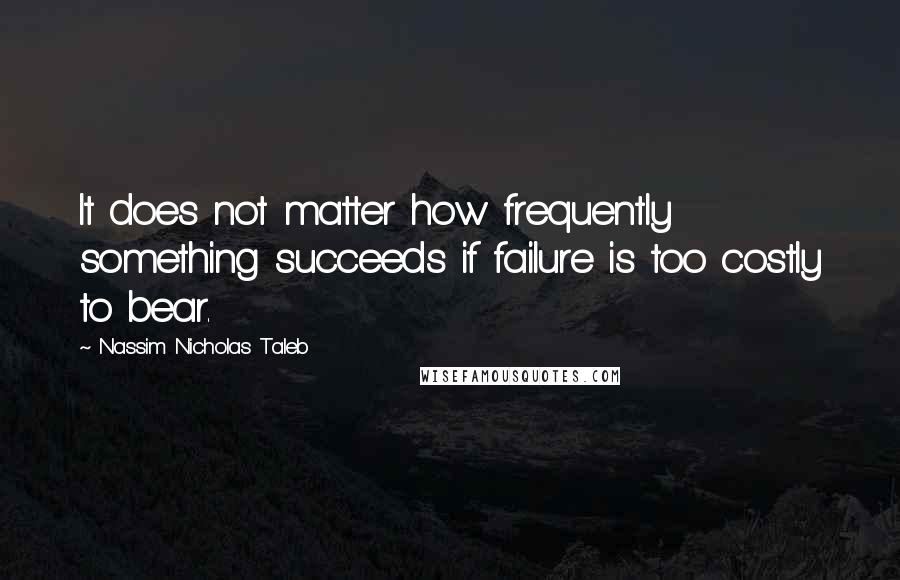 Nassim Nicholas Taleb Quotes: It does not matter how frequently something succeeds if failure is too costly to bear.