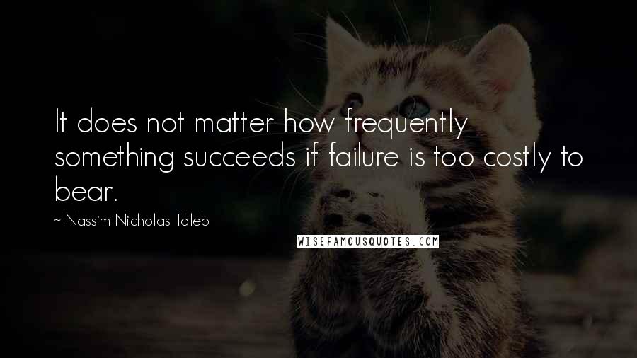 Nassim Nicholas Taleb Quotes: It does not matter how frequently something succeeds if failure is too costly to bear.
