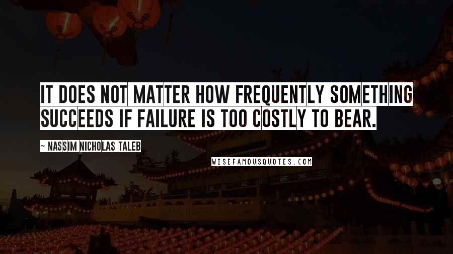 Nassim Nicholas Taleb Quotes: It does not matter how frequently something succeeds if failure is too costly to bear.