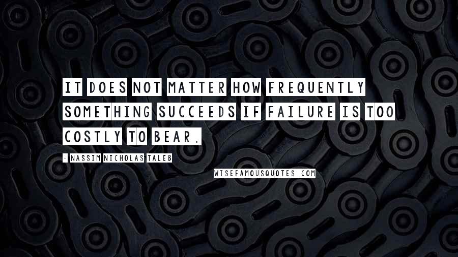 Nassim Nicholas Taleb Quotes: It does not matter how frequently something succeeds if failure is too costly to bear.