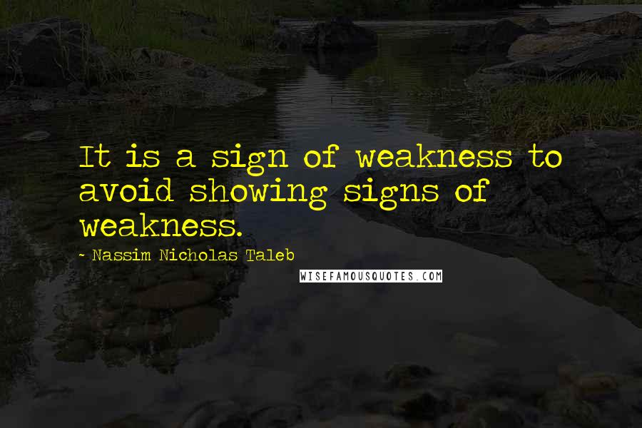 Nassim Nicholas Taleb Quotes: It is a sign of weakness to avoid showing signs of weakness.