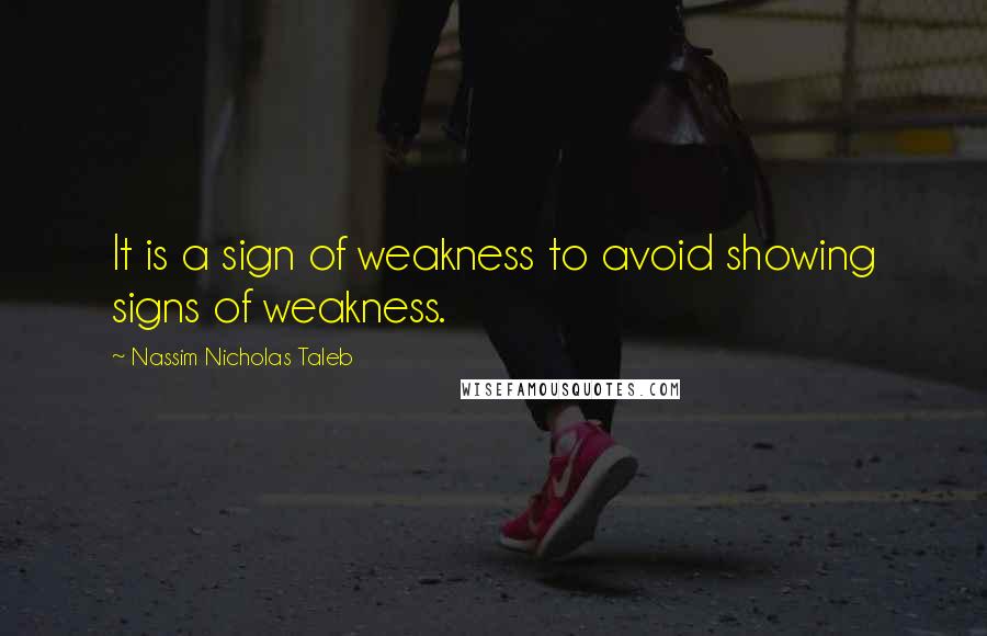 Nassim Nicholas Taleb Quotes: It is a sign of weakness to avoid showing signs of weakness.